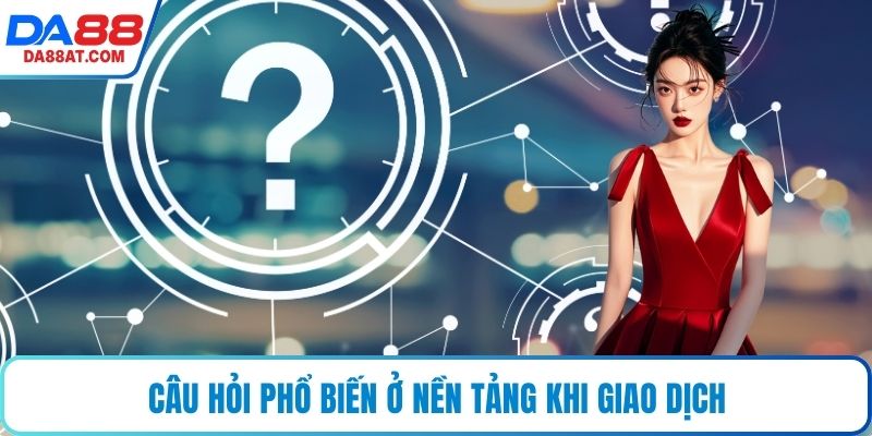 Câu hỏi phổ biến ở nền tảng khi giao dịch