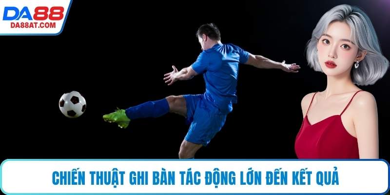 Chiến thuật ghi bàn tác động lớn đến kết quả